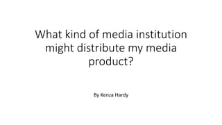 What kind of media institution
might distribute my media
product?
By Kenza Hardy
 