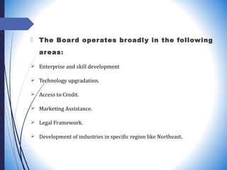  The Board operates broadly in the following
areas:
 Enterprise and skill development
 Technology upgradation.
 Access...