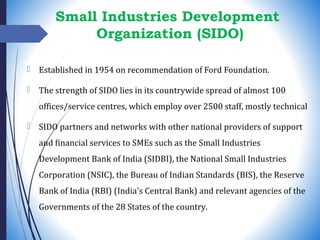 Small Industries Development
Organization (SIDO)
 Established in 1954 on recommendation of Ford Foundation.
 The strengt...