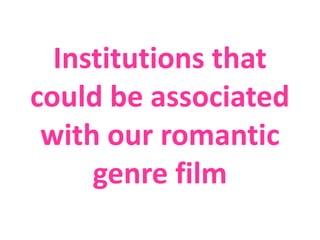 Institutions that
could be associated
 with our romantic
     genre film
 