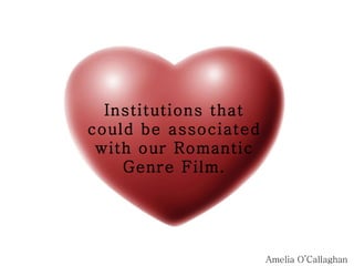 Institutions that could be associated with our Romantic Genre Film. Amelia O’Callaghan 