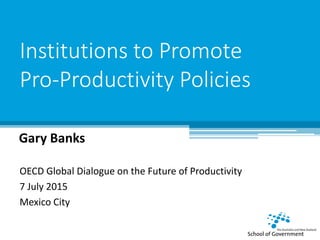 Institutions to Promote
Pro-Productivity Policies
Gary Banks
OECD Global Dialogue on the Future of Productivity
7 July 2015
Mexico City
 
