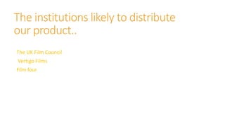 The institutions likely to distribute
our product..
The UK Film Council
Vertigo Films
Film four
 