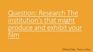 Question: Research The
institution's that might
produce and exhibit your
film
Dilara,Tate, Tana, Julius
 