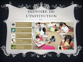 HISTOIRE DE
           L’INSTITUTION
UNIVERSITÉ DE
L’ATLANTICO

MUNICIPALITÉ: LA
PLAYA

LE 06 FÉVRIER
2012

ÉTUDES
SECONDAIRES

COURS ET
ATELIERS
 