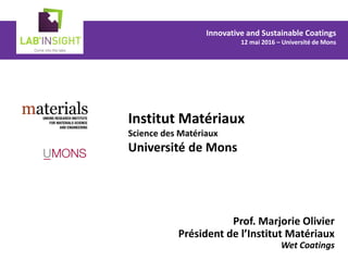 Institut Matériaux
Science des Matériaux
Université de Mons
Prof. Marjorie Olivier
Président de l’Institut Matériaux
Wet Coatings
Innovative and Sustainable Coatings
12 mai 2016 – Université de Mons
 