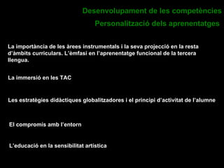 La importància de les àrees instrumentals i la seva projecció en la resta d’àmbits curriculars. L’èmfasi en l’aprenentatge funcional de la tercera llengua. Desenvolupament de les competències Personalització dels aprenentatges   La immersió en les TAC El compromís amb l’entorn Les estratègies didàctiques globalitzadores i el principi d’activitat de l’alumne   L’educació en la sensibilitat artística   