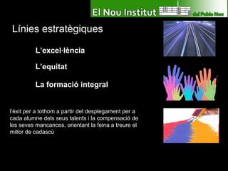 Línies estratègiques L’excel·lència L’equitat La formació integral l’èxit per a tothom a partir del desplegament per a cada alumne dels seus talents i la compensació de les seves mancances, orientant la feina a treure el millor de cadascú  
