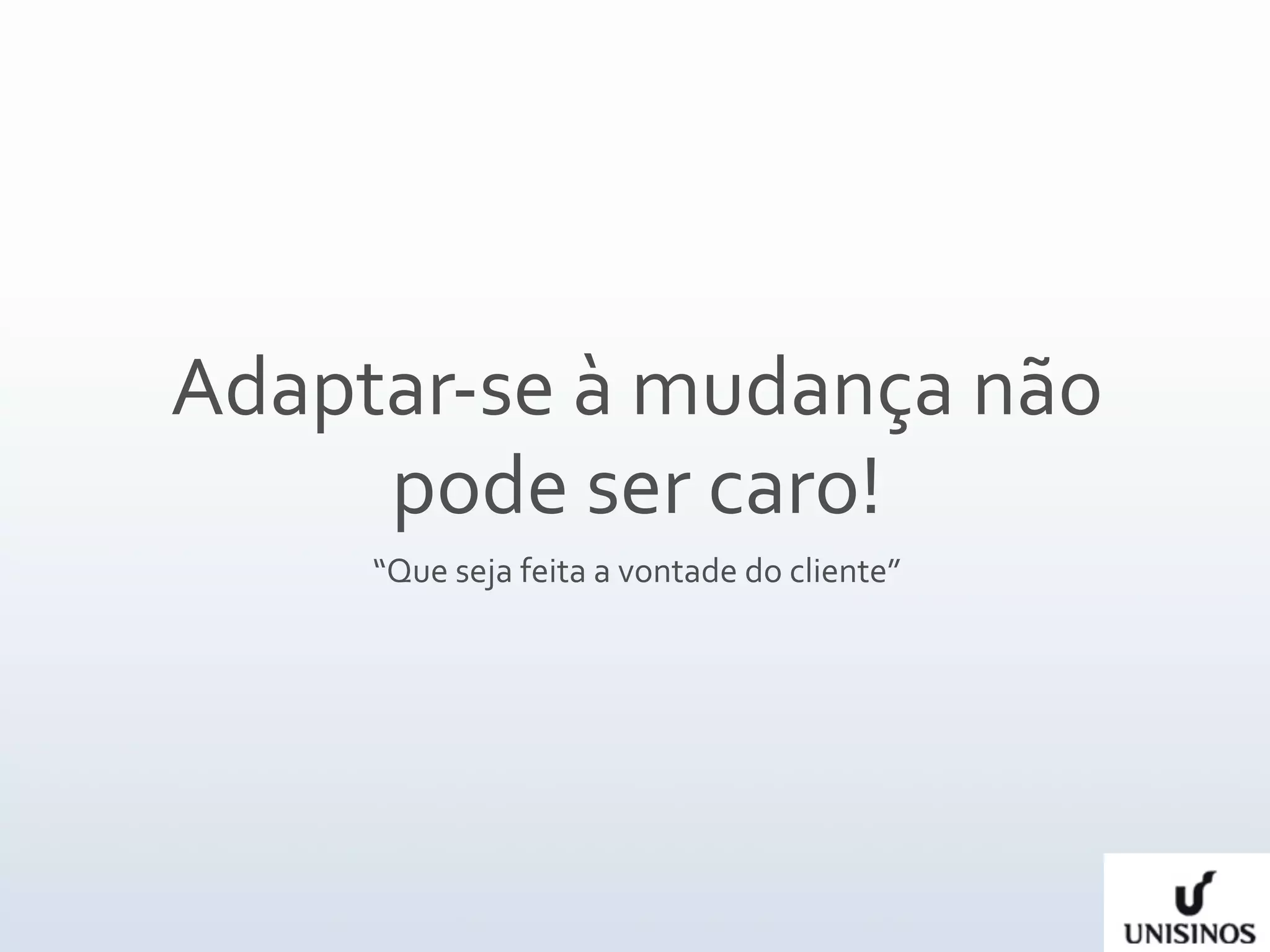 Adaptar‐se à mudança não 
     pode ser caro!
     “Que seja feita a vontade do cliente”
 