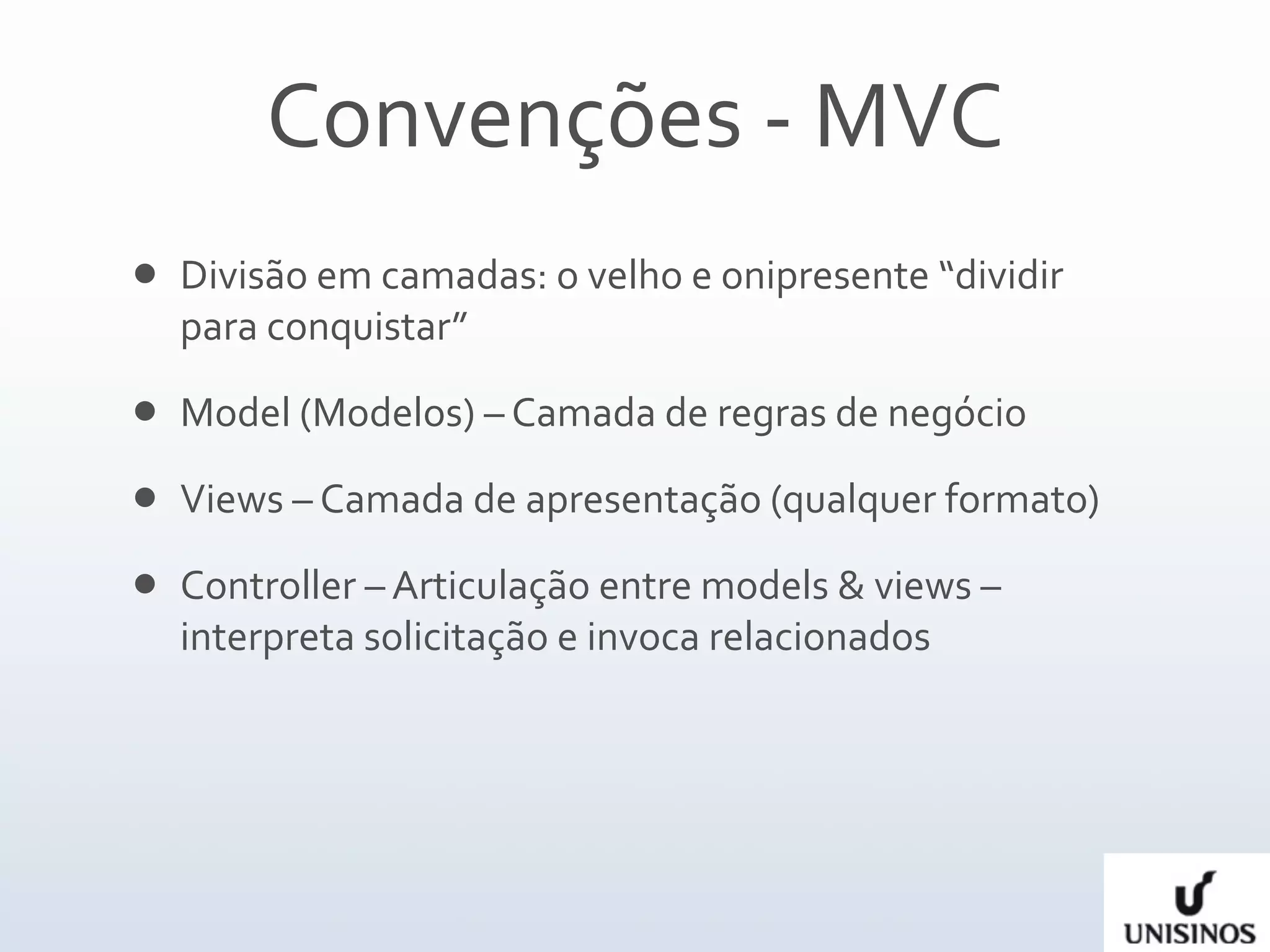 Convenções ‐ MVC
   Divisão em camadas: o velho e onipresente “dividir 
    para conquistar”
   Model (Modelos) – Camada de regras de negócio
   Views – Camada de apresentação (qualquer formato)  
   Controller – Articulação entre models & views – 
    interpreta solicitação e invoca relacionados 
 