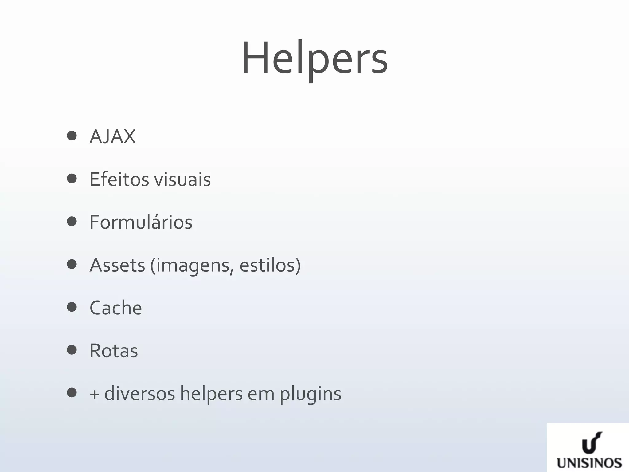 Helpers
   AJAX
   Efeitos visuais
   Formulários
   Assets (imagens, estilos)
   Cache
   Rotas
   + diversos helpers em plugins
 