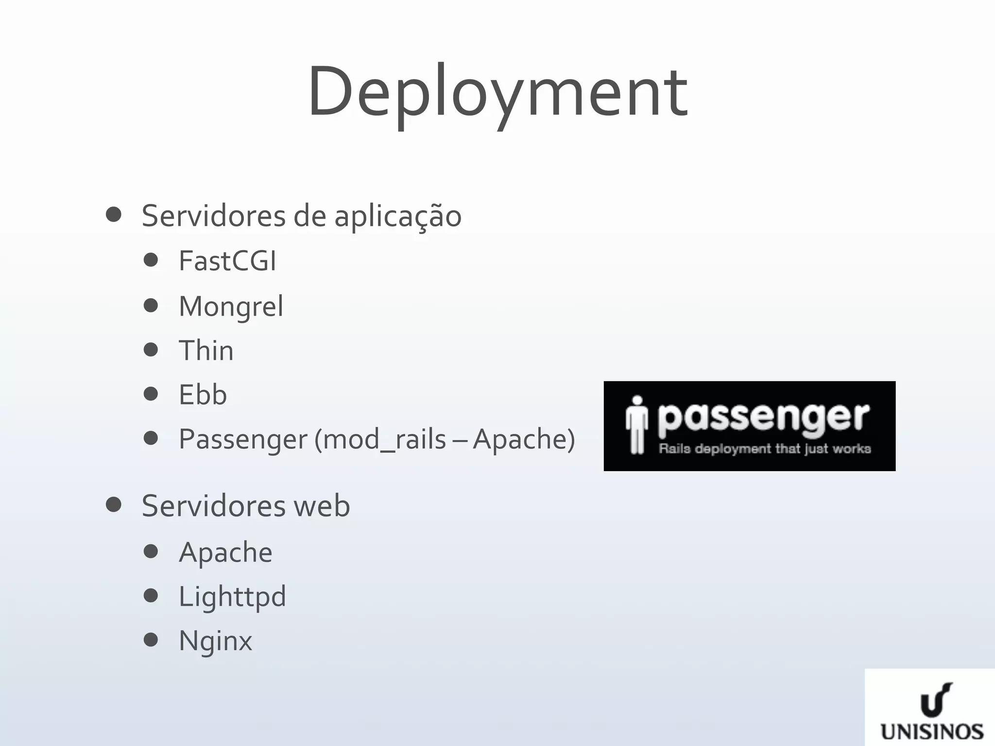 Deployment
   Servidores de aplicação
       FastCGI  
       Mongrel
       Thin
       Ebb
       Passenger (mod_rails – Apache)

   Servidores web
     Apache
     Lighttpd
     Nginx
 