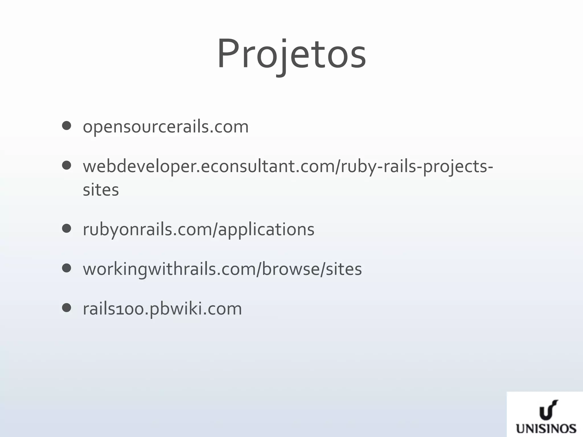 Projetos
   opensourcerails.com
   webdeveloper.econsultant.com/ruby‐rails‐projects‐
    sites
   rubyonrails.com/applications
   workingwithrails.com/browse/sites
   rails100.pbwiki.com
 