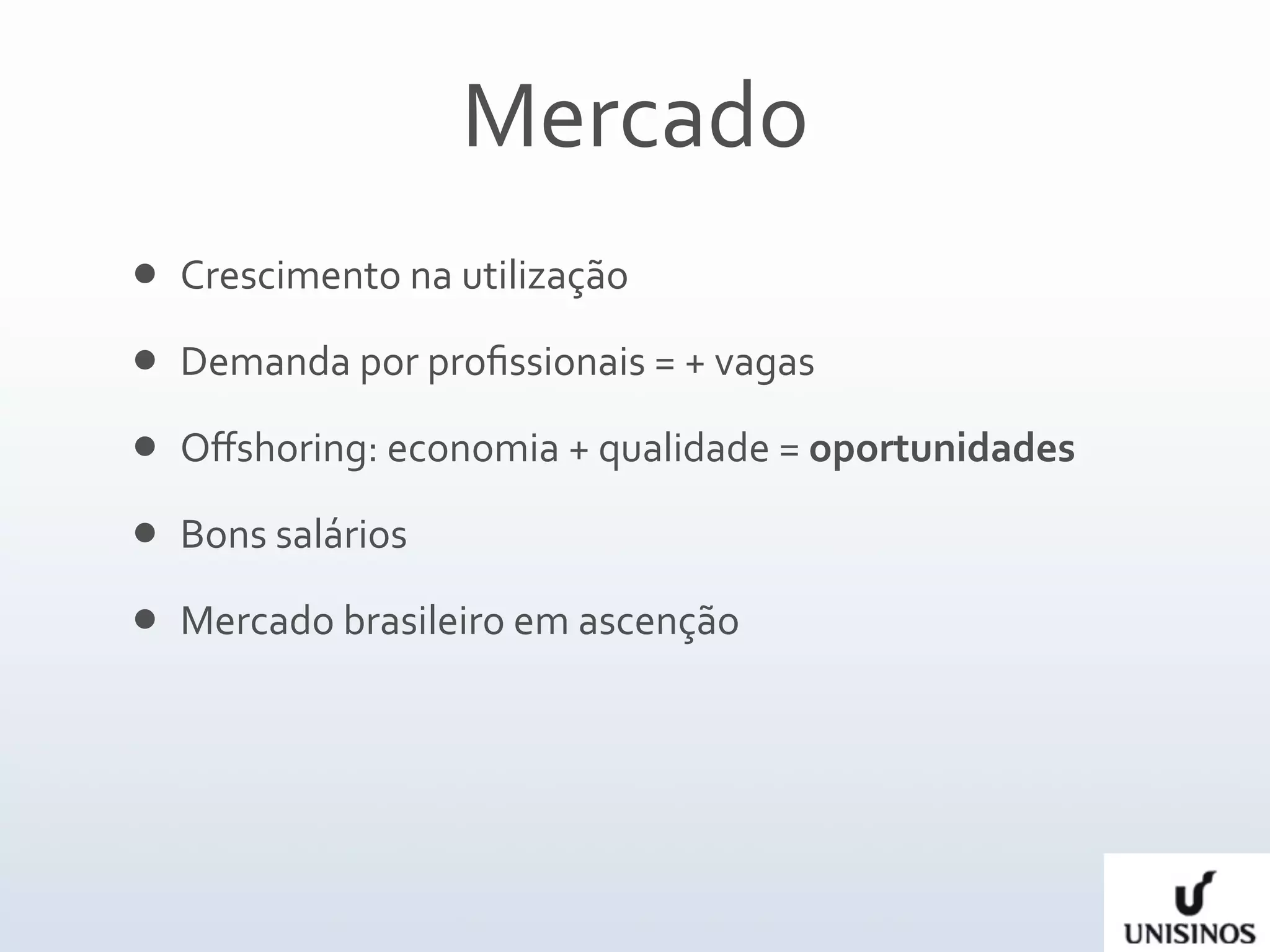 Mercado
   Crescimento na utilização 
   Demanda por proﬁssionais = + vagas
   Oﬀshoring: economia + qualidade = oportunidades
   Bons salários
   Mercado brasileiro em ascenção
 
