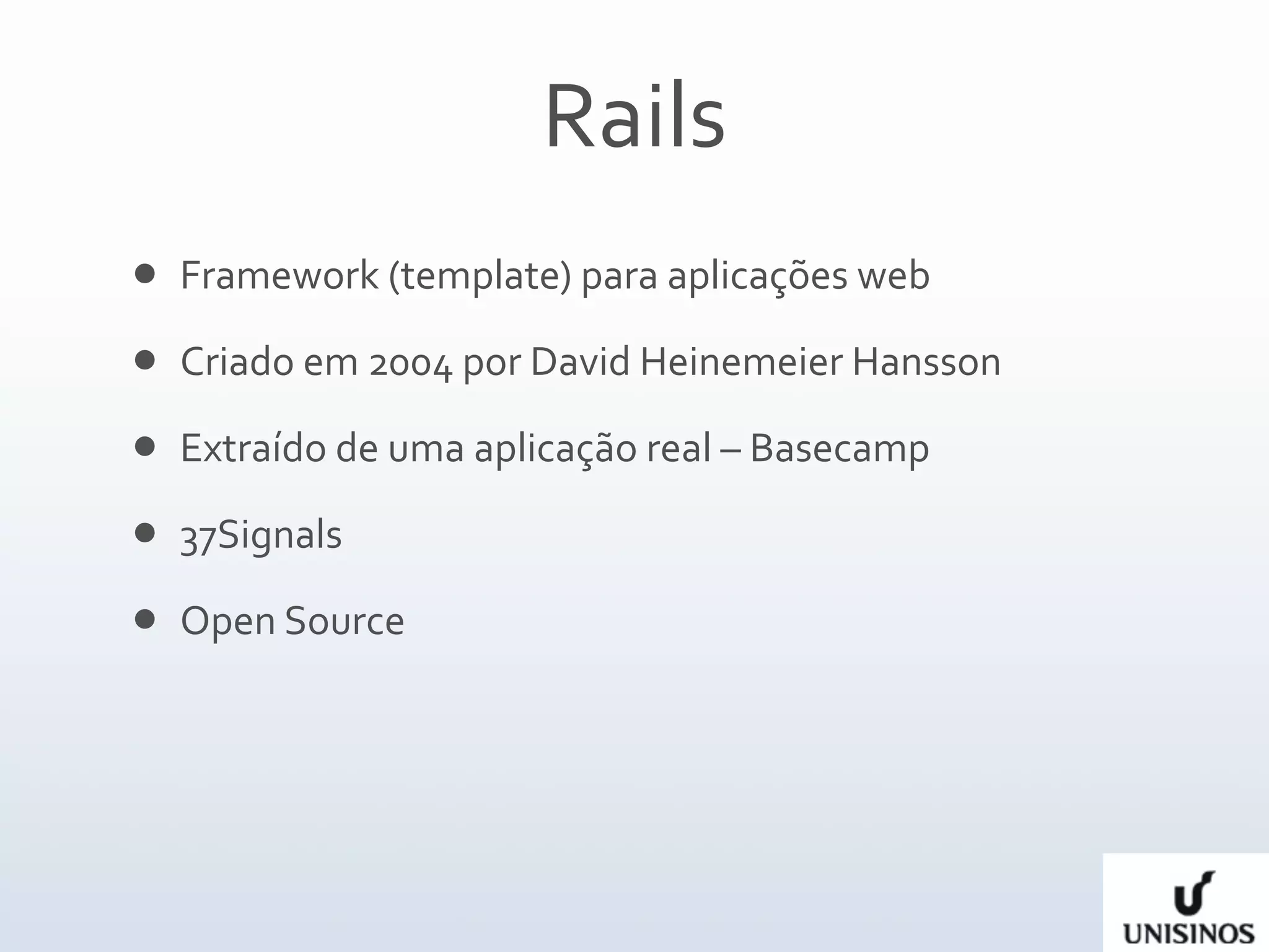 Rails
   Framework (template) para aplicações web
   Criado em 2004 por David Heinemeier Hansson
   Extraído de uma aplicação real – Basecamp
   37Signals
   Open Source
 