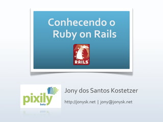 Conhecendo o 
 Ruby on Rails




   Jony dos Santos Kostetzer
   http://jonysk.net  |  jony@jonysk.net
 