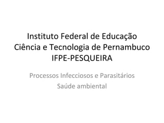 Instituto Federal de Educação
Ciência e Tecnologia de Pernambuco
           IFPE-PESQUEIRA
   Processos Infecciosos e Parasitários
           Saúde ambiental
 