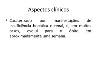 Aspectos clínicos
• Caraterizado      por    manifestações    de
  insuficiência hepática e renal, e, em muitos
  casos,     evolui   para    o     óbito  em
  aproximadamente uma semana.
 