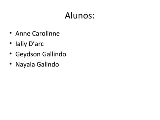 Alunos:
•   Anne Carolinne
•   Ially D’arc
•   Geydson Gallindo
•   Nayala Galindo
 
