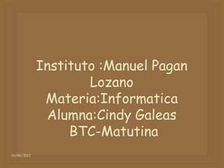 Instituto :Manuel Pagan
                     Lozano
              Materia:Informatica
              Alumna:Cindy Galeas
                  BTC-Matutina
16/06/2012
 