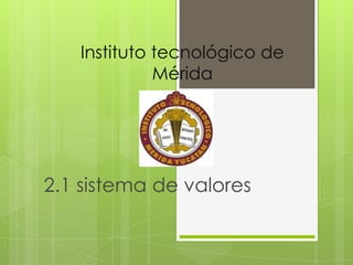 Instituto tecnológico de
             Mérida




2.1 sistema de valores
 
