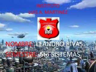 INSTITUTO
      LUIS A. MARTINEZ




NOMBRE: LEANDRO RIVAS.
SEMESTRE: 6to SISTEMAS.
 