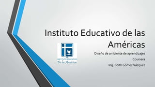 Instituto Educativo de las
Américas
Diseño de ambiente de aprendizajes
Coursera
Ing. Edith GómezVázquez
 