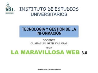 INSTITUTO DE ESTUDIOS
UNIVERSITARIOS
TECNOLOGÍA Y GESTIÓN DE LA
INFORMACIÓN
DOCENTE
GUADALUPE ORTIZ CABAÑAS
DAYANA LIZBETH GARCIA ANGEL
TEMA
LA MARAVILLOSA WEB 3.0
 