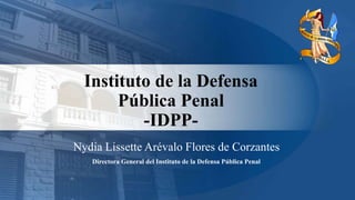 Instituto de la Defensa
Pública Penal
-IDPP-
Directora General del Instituto de la Defensa Pública Penal
Nydia Lissette Arévalo Flores de Corzantes
 