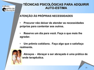 31
ATENÇÃO ÀS PRÓPRIAS NECESSIDADES
• Procurar não deixar de atender as necessidades
próprias para contentar aos outros.
• Reserve um dia para você. Faça o que mais lhe
agradar.
• Um prêmio cotidiano. Faça algo que o satisfaça
realmente.
• Abraços - Abraçar e ser abraçado é uma prática de
grande terapêutica.
TÉCNICAS PSICOLÓGICAS PARA ADQUIRIR
TÉCNICAS PSICOLÓGICAS PARA ADQUIRIR
AUTO-ESTIMA
AUTO-ESTIMA
 