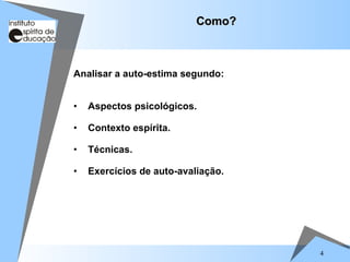 4
Como?
Como?
Analisar a auto-estima segundo:
• Aspectos psicológicos.
• Contexto espírita.
• Técnicas.
• Exercícios de auto-avaliação.
 