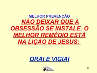MELHOR PREVENÇÃO   NÃO DEIXAR QUE A OBSESSÃO SE INSTALE. O MELHOR REMÉDIO ESTÁ NA LIÇÃO DE JESUS:  ORAI E VIGIAI 