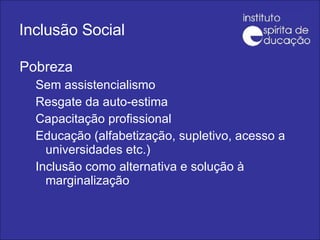 Inclusão Social Pobreza Sem assistencialismo Resgate da auto-estima Capacitação profissional Educação (alfabetização, supletivo, acesso a universidades etc.) Inclusão como alternativa e solução à marginalização 