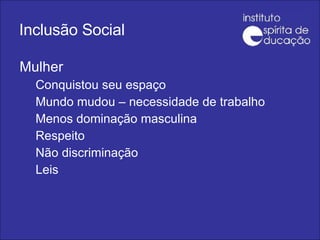 Inclusão Social Mulher Conquistou seu espaço Mundo mudou – necessidade de trabalho Menos dominação masculina Respeito Não discriminação Leis 