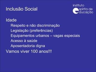 Inclusão Social Idade Respeito e não discriminação Legislação (preferências) Equipamentos urbanos – vagas especiais Acesso à saúde Aposentadoria digna Vamos viver 100 anos!!! 