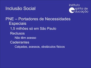 Inclusão Social PNE – Portadores de Necessidades Especiais 1,5 milhões só em São Paulo Reclusos Não têm acesso Cadeirantes Calçadas, acessos, obstáculos físicos 