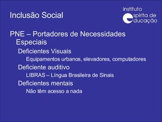 Inclusão Social PNE – Portadores de Necessidades Especiais Deficientes Visuais Equipamentos urbanos, elevadores, computadores Deficiente auditivo LIBRAS – Língua Brasileira de Sinais Deficientes mentais Não têm acesso a nada 