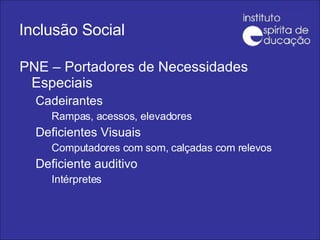 Inclusão Social PNE – Portadores de Necessidades Especiais Cadeirantes Rampas, acessos, elevadores Deficientes Visuais Computadores com som, calçadas com relevos Deficiente auditivo Intérpretes 