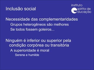 Inclusão social Necessidade das complementaridades Grupos heterogêneos são melhores Se todos fossem goleiros... Ninguém é inferior ou superior pela condição corpórea ou transitória A superioridade é moral Serena e humilde 