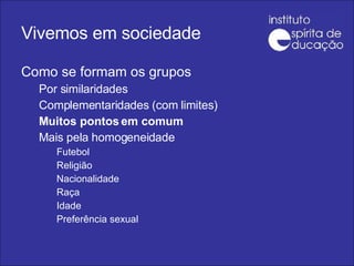 Vivemos em sociedade Como se formam os grupos Por similaridades Complementaridades (com limites) Muitos pontos em comum  Mais pela homogeneidade Futebol Religião Nacionalidade Raça Idade Preferência sexual 