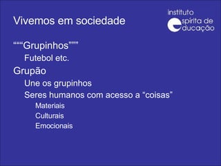 Vivemos em sociedade “““ Grupinhos””” Futebol etc. Grupão Une os grupinhos Seres humanos com acesso a “coisas” Materiais Culturais Emocionais 