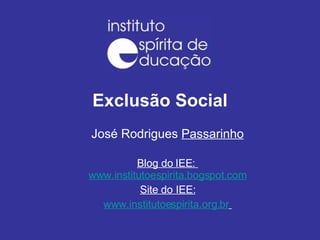 Exclusão Social José Rodrigues  Passarinho Blog do IEE:  www.institutoespirita.bogspot.com Site do IEE: www.institutoespirita.org.br   