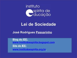 Lei de Sociedade José Rodrigues  Passarinho Blog do IEE:  www.institutoespirita.bogspot.com Site do IEE: www.institutoespirita.org.br   