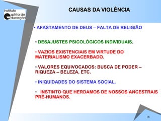 DESAJUSTES PSICOLÓGICOS INDIVIDUAIS . VAZIOS EXISTENCIAIS EM VIRTUDE DO MATERIALISMO EXACERBADO. VALORES EQUIVOCADOS: BUSCA DE PODER – RIQUEZA – BELEZA, ETC. INIQUIDADES DO SISTEMA SOCIAL. INSTINTO QUE HERDAMOS DE NOSSOS ANCESTRAIS PRÉ-HUMANOS. CAUSAS DA VIOLÊNCIA AFASTAMENTO DE DEUS – FALTA DE RELIGIÃO 