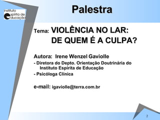 Palestra Tema:   VIOLÊNCIA NO LAR:  DE QUEM É A CULPA?   Autora:   Irene Wenzel Gaviolle - Diretora do Depto. Orientação Doutrinária do Instituto Espírita de Educação  - Psicóloga Clínica e-mail:  [email_address] 