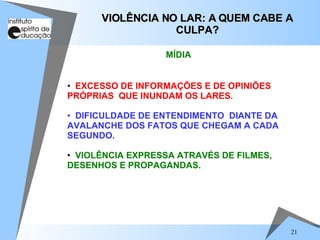 EXCESSO DE INFORMAÇÕES E DE OPINIÕES PRÓPRIAS  QUE INUNDAM OS LARES. DIFICULDADE DE ENTENDIMENTO  DIANTE DA AVALANCHE DOS FATOS QUE CHEGAM A CADA SEGUNDO. VIOLÊNCIA EXPRESSA ATRAVÉS DE FILMES, DESENHOS E PROPAGANDAS.  VIOLÊNCIA NO LAR: A QUEM CABE A CULPA? MÍDIA 