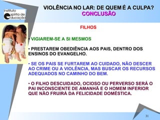 VIGIAREM-SE A SI MESMOS PRESTAREM OBEDIÊNCIA AOS PAIS, DENTRO DOS ENSINOS DO EVANGELHO. SE OS PAIS SE FURTAREM AO CUIDADO, NÃO DESCER AO CRIME OU A VIOLÊNCIA, MAS BUSCAR OS RECURSOS ADEQUADOS NO CAMINHO DO BEM. O FILHO DESCUIDADO, OCIOSO OU PERVERSO SERÁ O PAI INCONSCIENTE DE AMANHÃ E O HOMEM INFERIOR QUE NÃO FRUIRÁ DA FELICIDADE DOMÉSTICA. VIOLÊNCIA NO LAR: DE QUEM É A CULPA? CONCLUSÃO FILHOS 