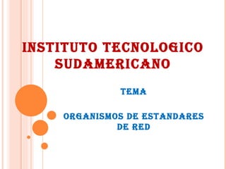 INSTITUTO TECNOLOGICO SUDAMERICANO TEMA ORGANISMOS DE ESTANDARES DE RED 