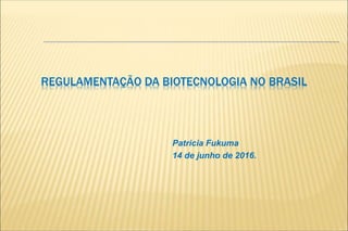 REGULAMENTAÇÃO DA BIOTECNOLOGIA NO BRASIL
Patricia Fukuma
14 de junho de 2016.
 