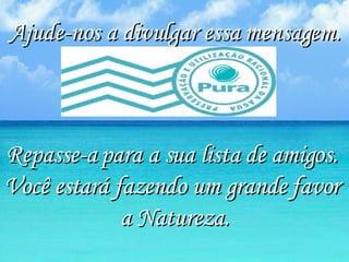 Ajude-nos a divulgar essa mensagem. Repasse-a para a sua lista de amigos.  Você estará fazendo um grande favor  a Natureza. 